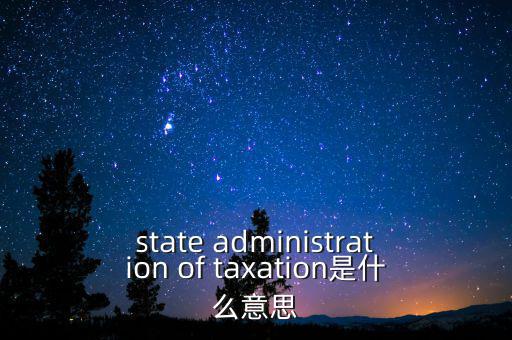 稅務(wù)法規(guī)是什么意思，state administration of taxation是什么意思