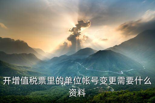 開增值稅票里的單位帳號(hào)變更需要什么資料