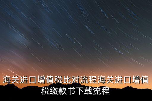 進(jìn)口增值稅如何比對(duì)，海關(guān)總局與稅務(wù)總局對(duì)于海關(guān)進(jìn)口增值稅的比對(duì)過程是怎樣的以及紙