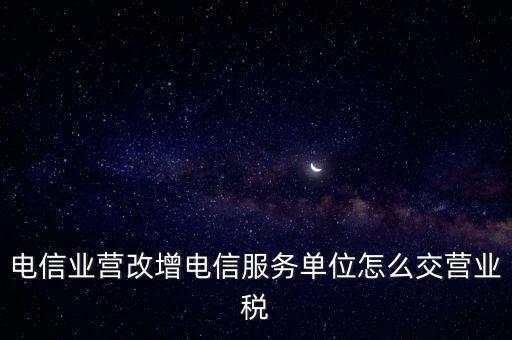 營改增后電信業(yè)如何繳納增值稅，電信業(yè)營改增電信服務(wù)單位怎么交營業(yè)稅