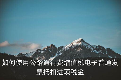 如何使用公路通行費增值稅電子普通發(fā)票抵扣進(jìn)項稅金