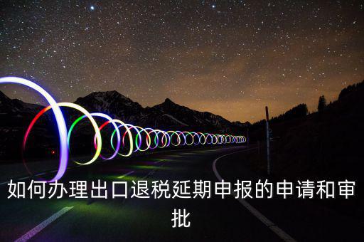 出口退稅延期如何辦理流程，外貿(mào)企業(yè)出口退稅因進(jìn)項(xiàng)發(fā)票問(wèn)題如何辦理延期