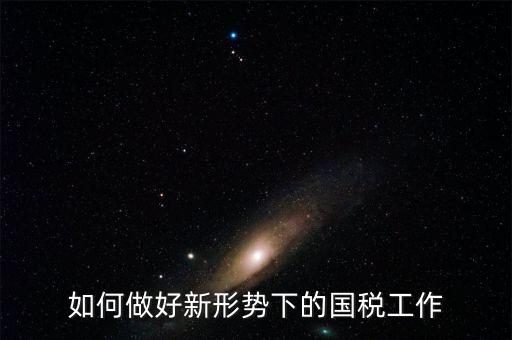 如何做好國稅工作，如何做好新形勢下的國稅工作