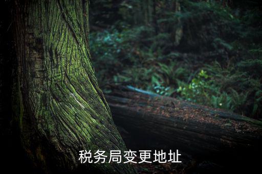 稅務(wù)如何變更地址變更，稅務(wù)局變更地址