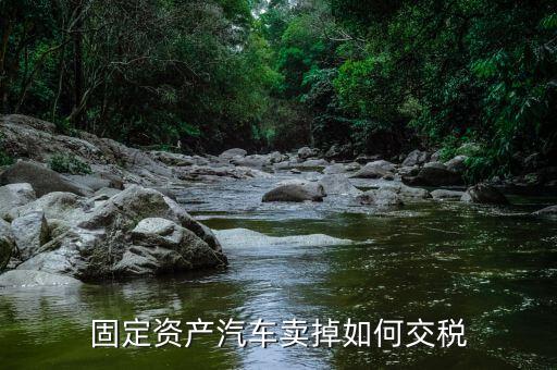 出售固定資產(chǎn)汽車如何納稅，企業(yè)出售已記入固定資產(chǎn)的汽車該交哪種稅
