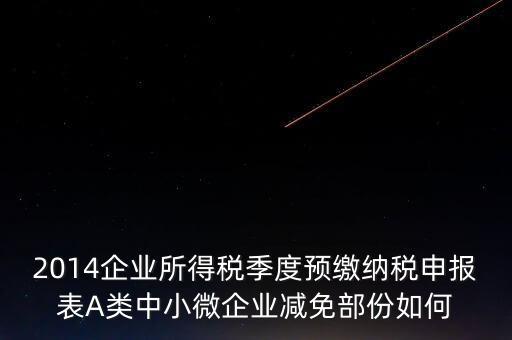 2014企業(yè)所得稅季度預(yù)繳納稅申報表A類中小微企業(yè)減免部份如何