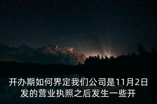 開(kāi)辦期如何界定我們公司是11月2日發(fā)的營(yíng)業(yè)執(zhí)照之后發(fā)生一些開(kāi)