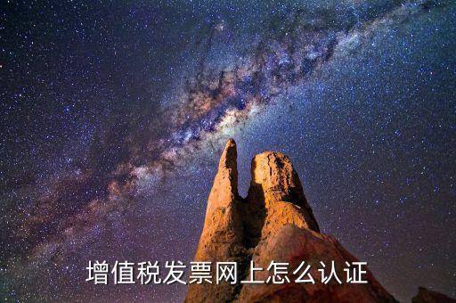 增值稅專用發(fā)票如何進行網(wǎng)上認證，增值稅發(fā)票網(wǎng)上怎么認證
