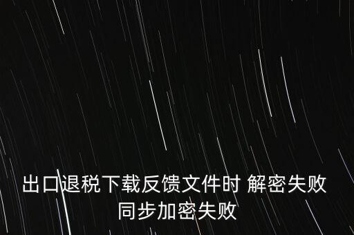 如何升級(jí)退稅率文庫(kù)，出口退稅下載反饋文件時(shí) 解密失敗 同步加密失敗