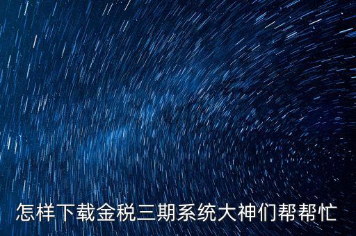 如何下載江蘇金稅三期，金稅三期個人所得稅扣繳系統(tǒng)從哪里下載