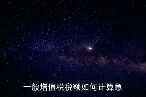 一般納稅人增值稅如何計算，怎樣計算一般納稅人的增值稅能不能舉些例子謝謝
