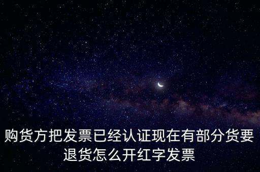 普通發(fā)票退貨如何沖紅，購(gòu)貨方把發(fā)票已經(jīng)認(rèn)證現(xiàn)在有部分貨要退貨怎么開(kāi)紅字發(fā)票