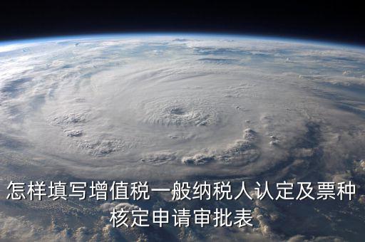 如何核定票種，稅務(wù)行政許可申請(qǐng)表票種核定怎么填