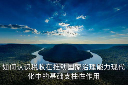 如何認識稅收在推動國家治理能力現(xiàn)代化中的基礎(chǔ)支柱性作用