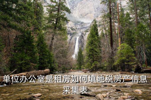 房產(chǎn)稅信息如何采集，單位辦公室是租房如何填地稅房產(chǎn)信息采集表