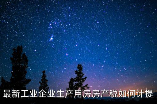 工業(yè)房產(chǎn)稅如何征收，最新工業(yè)企業(yè)生產(chǎn)用房房產(chǎn)稅如何計提