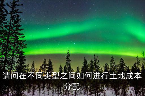 請(qǐng)問(wèn)在不同類型之間如何進(jìn)行土地成本分配