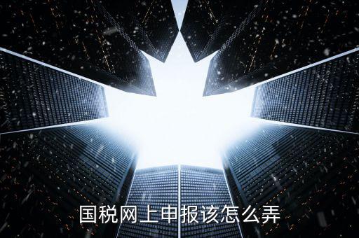 代扣代繳國(guó)稅如何申報(bào)，國(guó)稅網(wǎng)上申報(bào)該怎么弄