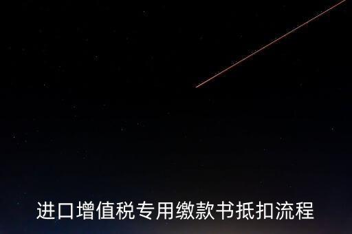 進(jìn)口增值稅專用繳款書如何抵扣，進(jìn)口增值稅專用繳款書抵扣流程