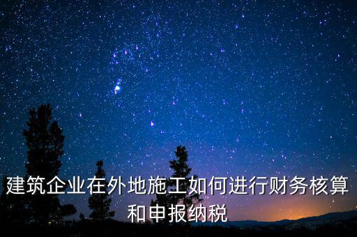 建筑企業(yè)在外地施工如何進(jìn)行財務(wù)核算和申報納稅