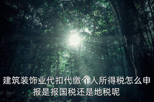 建筑裝飾業(yè)代扣代繳個人所得稅怎么申報是報國稅還是地稅呢