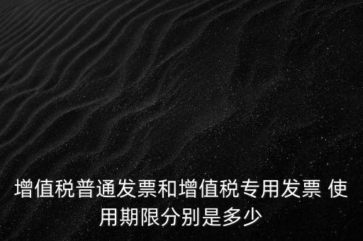 如何驗(yàn)增值稅普票時(shí)限，增值稅普通發(fā)票使用期限
