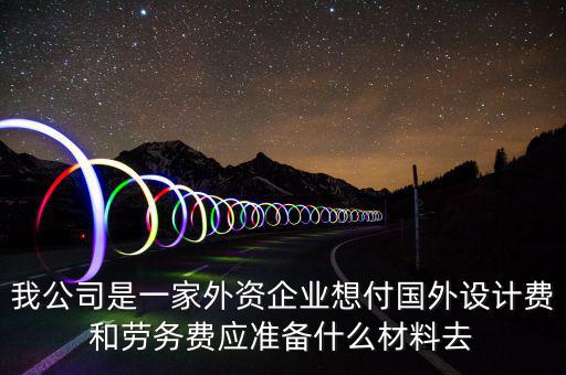 我公司是一家外資企業(yè)想付國外設計費和勞務費應準備什么材料去