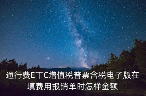 通行費(fèi)電子發(fā)票抵扣如何填寫，通行費(fèi)E丅C增值稅普票含稅電子版在填費(fèi)用報(bào)銷單時(shí)怎樣金額