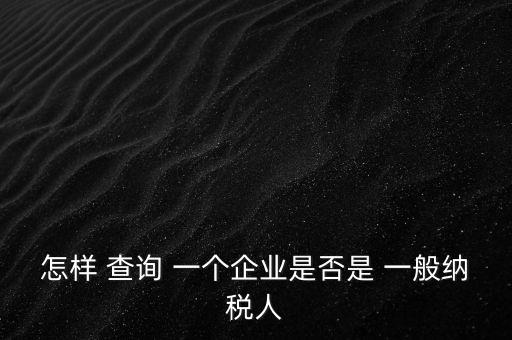 北京一般納稅人如何查詢，怎樣 查詢 一個(gè)企業(yè)是否是 一般納稅人