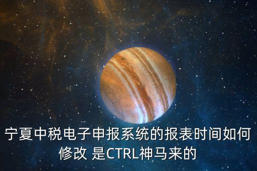 寧夏中稅電子申報(bào)系統(tǒng)的報(bào)表時(shí)間如何修改 是CTRL神馬來(lái)的