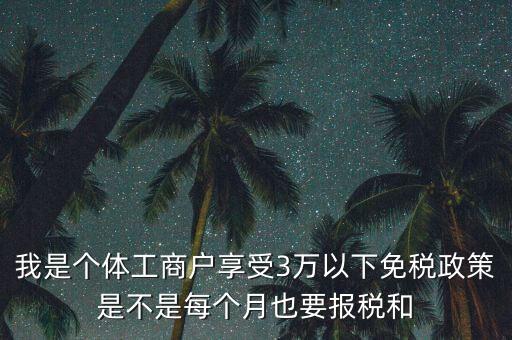 3萬以下免稅如何處理，我是個體工商戶享受3萬以下免稅政策是不是每個月也要報稅和
