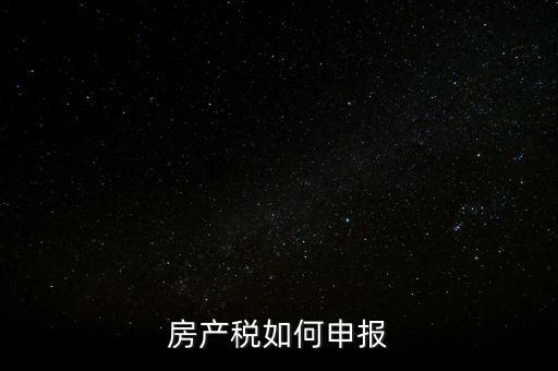 房產(chǎn)稅如何申請報稅，房產(chǎn)稅怎么申報