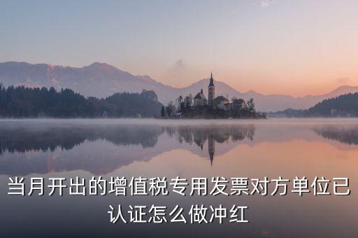 當(dāng)月開出的增值稅專用發(fā)票對(duì)方單位已認(rèn)證怎么做沖紅