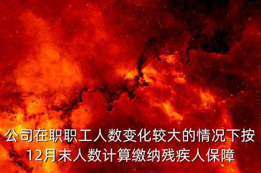 殘保金如何計算案例，公司在職職工人數(shù)變化較大的情況下按12月末人數(shù)計算繳納殘疾人保障