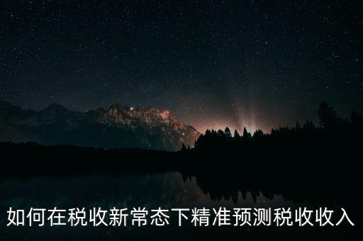 如何新增網廳稅收預測表，如何在稅收新常態(tài)下精準預測稅收收入