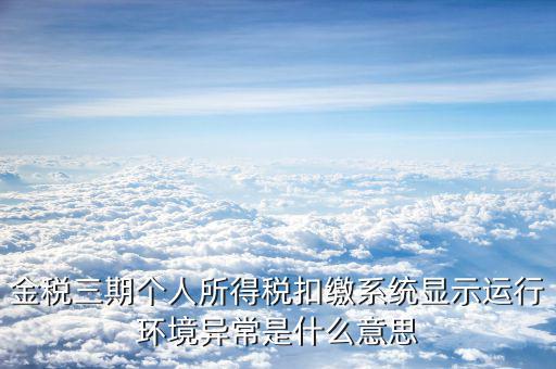 金稅三期個人所得稅扣繳系統(tǒng)顯示運(yùn)行環(huán)境異常是什么意思