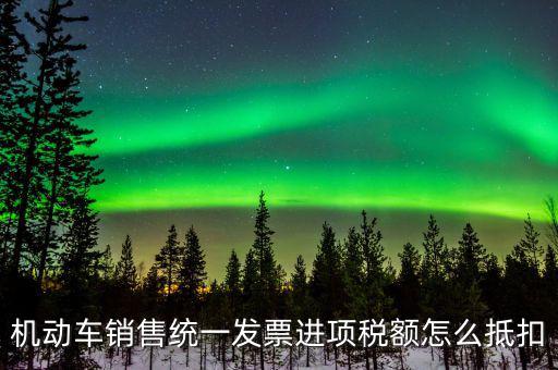 機(jī)動車進(jìn)項(xiàng)稅如何抵扣，納稅申報時如何填寫機(jī)動車增值稅的進(jìn)項(xiàng)抵扣