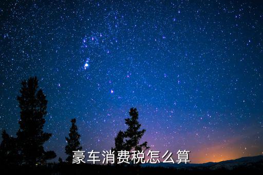 豪華車消費(fèi)稅如何計(jì)算，豪車消費(fèi)稅怎么算