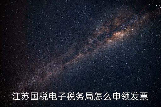 江蘇省如何網(wǎng)上申領(lǐng)發(fā)票，江蘇國稅電子稅務(wù)局怎么申領(lǐng)發(fā)票