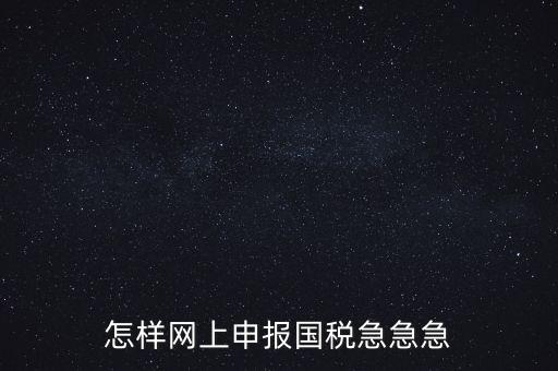 如何網(wǎng)頁(yè)申報(bào)國(guó)稅，怎樣網(wǎng)上申報(bào)國(guó)稅急急急