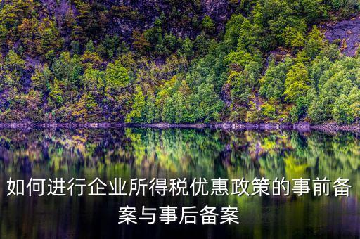 如何進行所得稅優(yōu)惠備案，如何進行企業(yè)所得稅優(yōu)惠政策的事前備案與事后備案