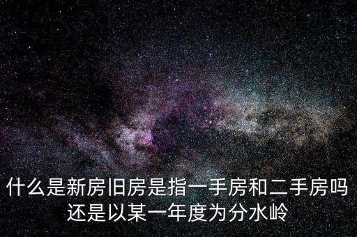 開發(fā)企業(yè)的新房與舊房如何界定，什么是新房舊房是指一手房和二手房嗎還是以某一年度為分水嶺