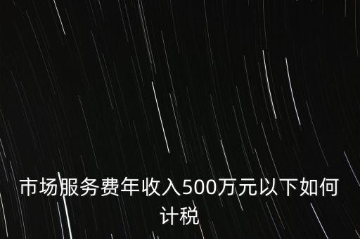 小規(guī)模500萬(wàn)如何計(jì)算方法，市場(chǎng)服務(wù)費(fèi)年收入500萬(wàn)元以下如何計(jì)稅