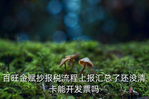百旺金賦如何增值稅普票抄報稅，百旺金賦抄報稅流程上報匯總了還沒清卡能開發(fā)票嗎