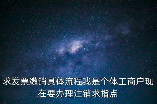 發(fā)票如何繳銷及注銷，求發(fā)票繳銷具體流程我是個體工商戶現(xiàn)在要辦理注銷求指點
