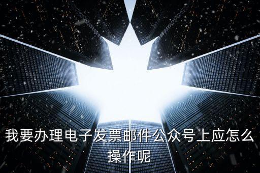 上海如何申領(lǐng)電子發(fā)票嗎，我要辦理電子發(fā)票郵件公眾號上應(yīng)怎么操作呢