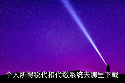 如何下載安徽省個稅客戶端，個人所得稅代扣代繳系統(tǒng)去哪里下載