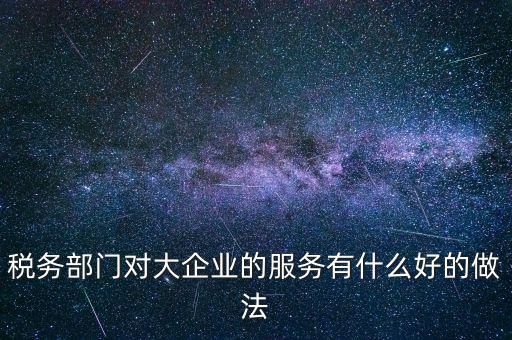 如何開(kāi)展好大企業(yè)稅務(wù)分局工作，稅務(wù)部門(mén)對(duì)大企業(yè)的服務(wù)有什么好的做法