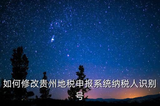 如何變更地稅納稅人信息，如何修改貴州地稅申報(bào)系統(tǒng)納稅人識(shí)別號(hào)