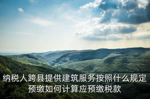 跨區(qū)域涉稅事項(xiàng)預(yù)期如何繳銷，納稅人跨縣提供建筑服務(wù)按照什么規(guī)定預(yù)繳如何計(jì)算應(yīng)預(yù)繳稅款